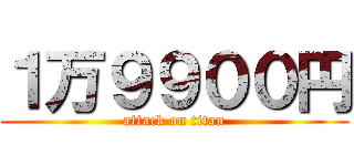 １万９９００円 (attack on titan)