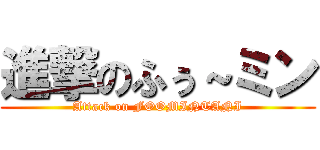 進撃のふぅ～ミン (Attack on FOOMINTANI)