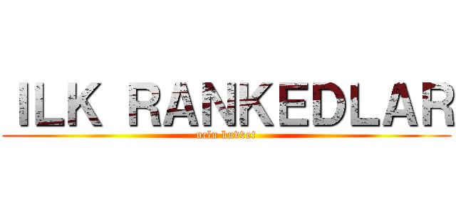 ＩＬＫ ＲＡＮＫＥＤＬＡＲ (uclu kuvvet)