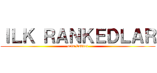 ＩＬＫ ＲＡＮＫＥＤＬＡＲ (uclu kuvvet)