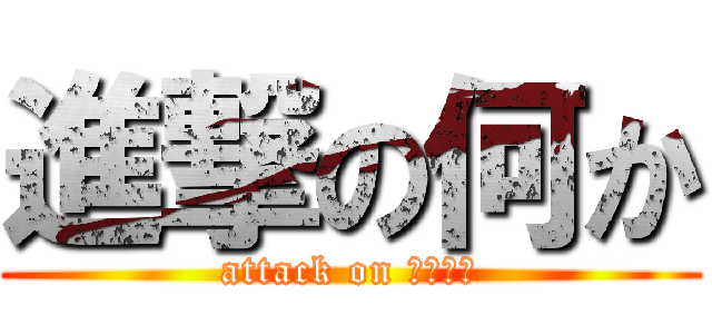 進撃の何か (attack on ・・・・)