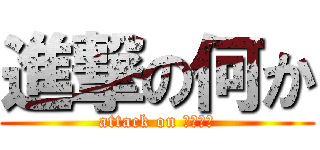 進撃の何か (attack on ・・・・)