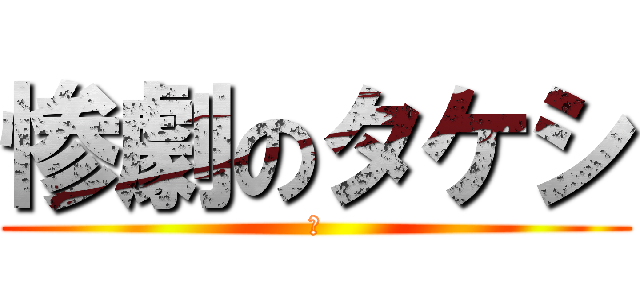 惨劇のタケシ (卒)