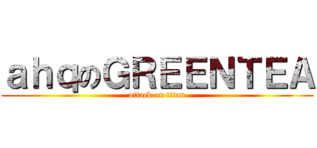 ａｈｑのＧＲＥＥＮＴＥＡ (attack on titan)