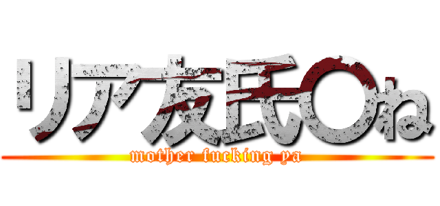 リア友氏〇ね (mother fucking ya)