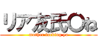 リア友氏〇ね (mother fucking ya)