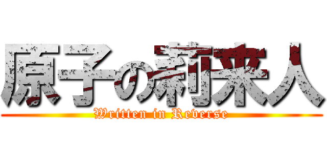 原子の莉来人 (Written in Reverse)