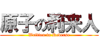 原子の莉来人 (Written in Reverse)