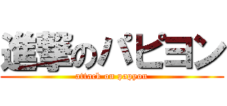 進撃のパピヨン (attack on papyon)