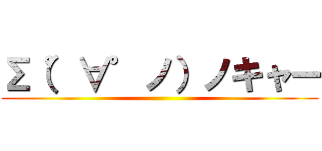 Σ（゜∀゜ノ）ノキャー ()