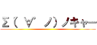 Σ（゜∀゜ノ）ノキャー ()