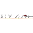 Σ（゜∀゜ノ）ノキャー ()