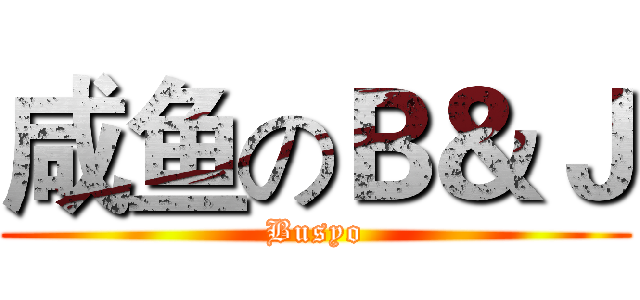 咸鱼のＢ＆Ｊ (Busyo)