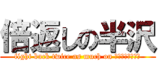 倍返しの半沢 (fight back twice as much on ｈａｎｎｚａｗａ)