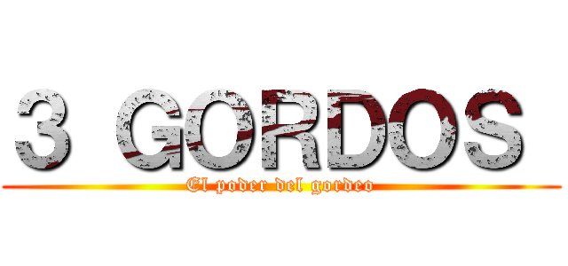 ３ ＧＯＲＤＯＳ  (El poder del gordeo)
