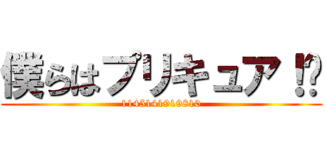 僕らはプリキュア！❣ (1145141919810)