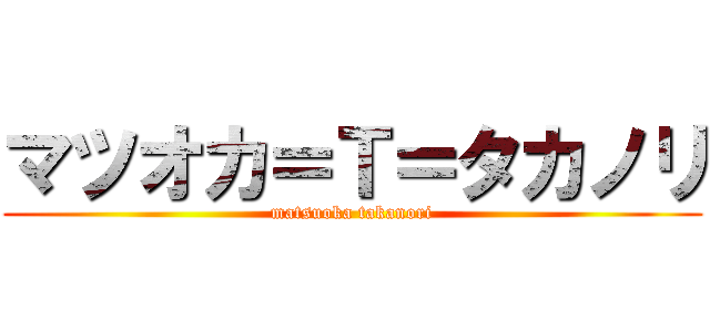 マツオカ＝Ｔ＝タカノリ (matsuoka takanori)