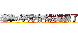 進撃の李元哈哈我進級了！ (WA HAHAHA!)