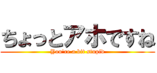 ちょっとアホですね (You're a bit stupid)