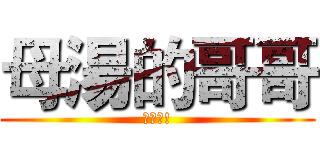 母湯的哥哥 (可愛喔!)