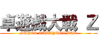 卓遊戯大戦 Ｚ (SUPER TAKUYUGI WAR)