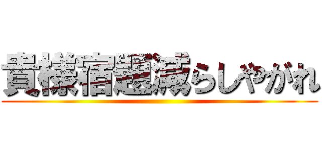 貴様宿題減らしやがれ ()