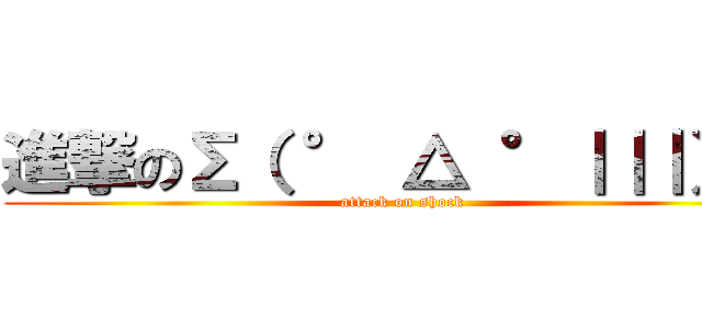 進撃のΣ（ ° △ °｜｜｜）︴  (attack on shock)