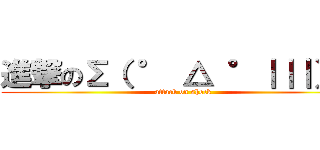進撃のΣ（ ° △ °｜｜｜）︴  (attack on shock)