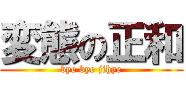 変態の正和 (bye bye jihye)