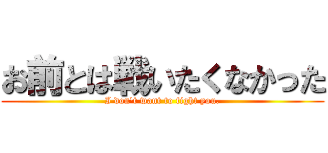 お前とは戦いたくなかった (I don't want to fight you.)