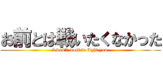 お前とは戦いたくなかった (I don't want to fight you.)