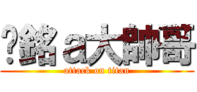 ㄚ銘ａ大帥哥 (attack on titan)