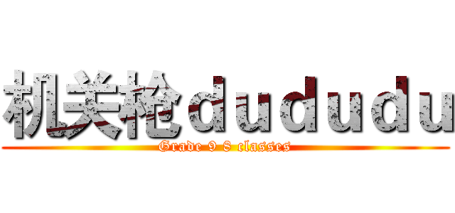 机关枪ｄｕｄｕｄｕ (Grade 9 8 classes)