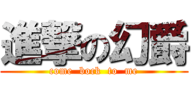 進撃の幻爵 (come  bock  to  me)