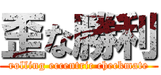 歪な勝利 (rolling eccentric checkmate)