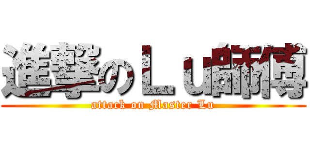 進撃のＬｕ師傅 (attack on Master Lu)