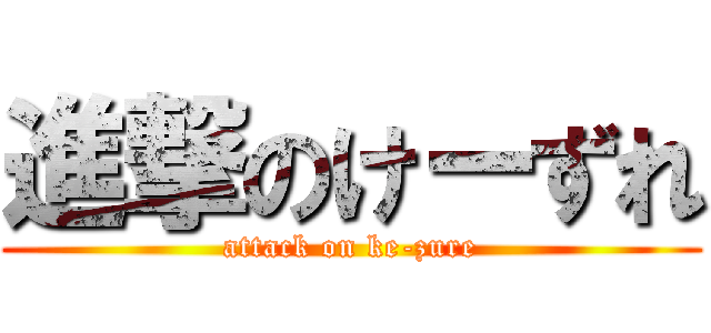 進撃のけーずれ (attack on ke-zure)