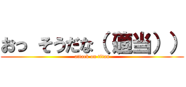 おっ そうだな（（適当）） (attack on titan)