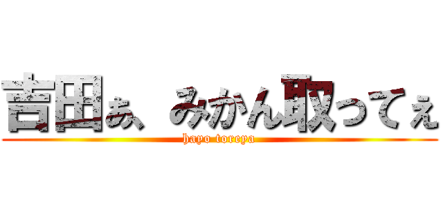 吉田ぁ、みかん取ってぇ (hayo toreya)