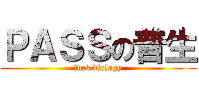 ＰＡＳＳの普生 (fuck biology)