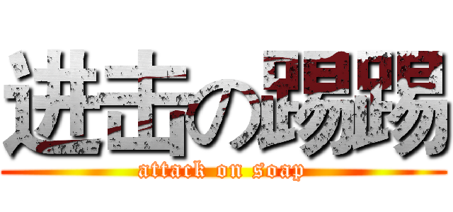 进击の踢踢 (attack on soap)