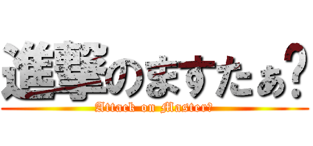 進撃のますたぁ↯ (Attack on Master↯)