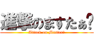 進撃のますたぁ↯ (Attack on Master↯)