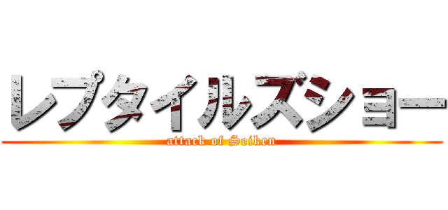 レプタイルズショー (attack of Seiken)