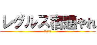 レグルス宿題やれ (後悔するぞ)