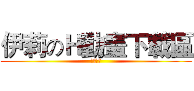 伊莉のＨ動畫下載區 (版規大全)