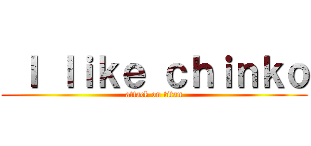  Ｉ ｌｉｋｅ ｃｈｉｎｋｏ (attack on titan)