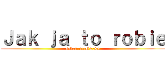 Ｊａｋ ｊａ ｔｏ ｒｏｂｉｅ (sekret panstwowy)