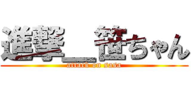 進撃＿笹ちゃん (attack on sasa)