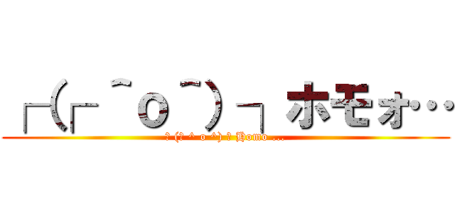 ┌（┌ ＾ｏ＾）┐ホモォ… (┌ (┌ ^ o ^) ┐ Homo ...)